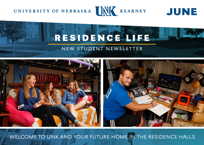 University of Nebraskat at Kearney. Residence Life New Student Newsletter. Welcome to UNK and your future in the residence halls.