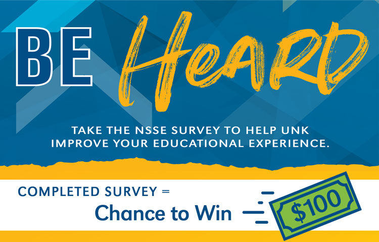 Be heard. Take the NSSE survey to help UNK improve your educational experience. Completed survey = chance to win $100