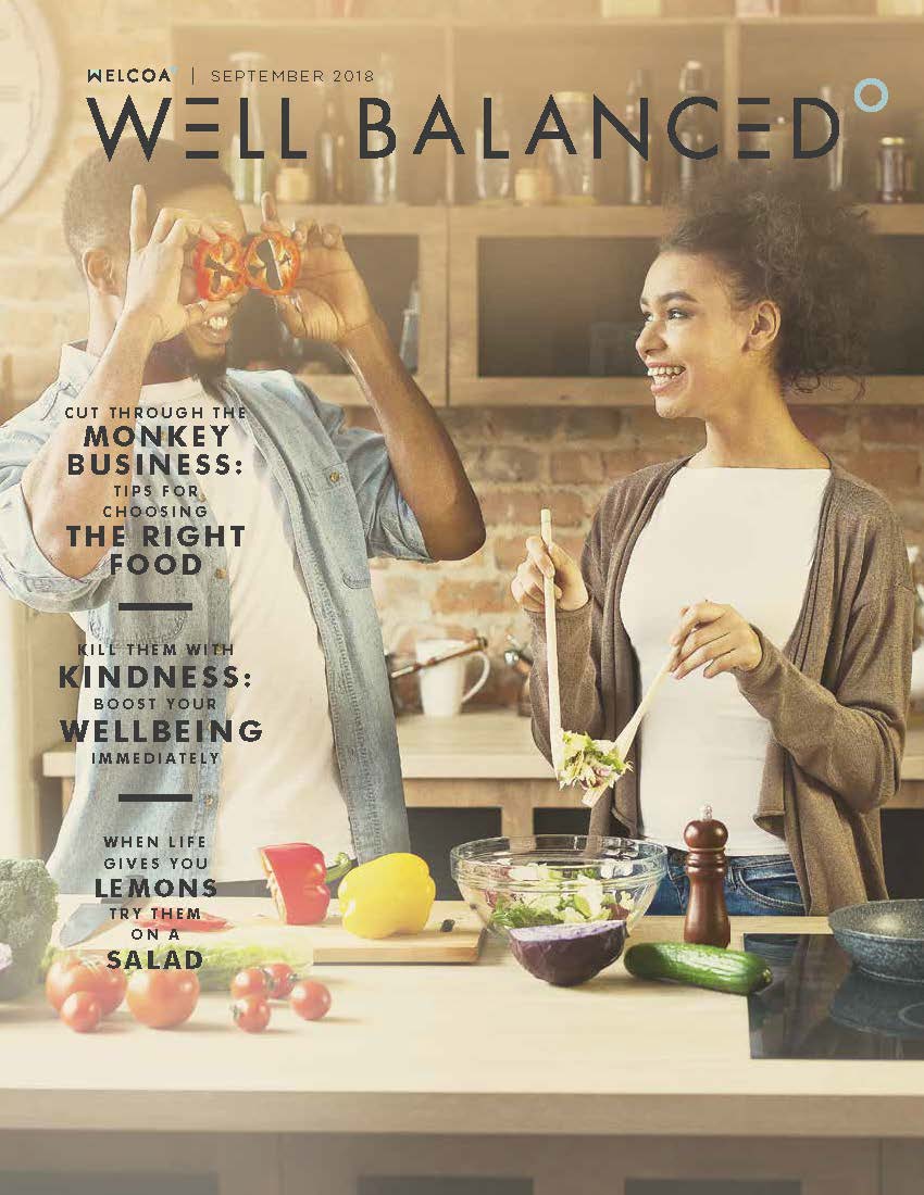 Well Balanced. Cut through the Monkey Business: Tips for choosing the right food. Kill them with Kindness: Boost your wellbeing immediately. When life gives you lemons try them on a salad. 